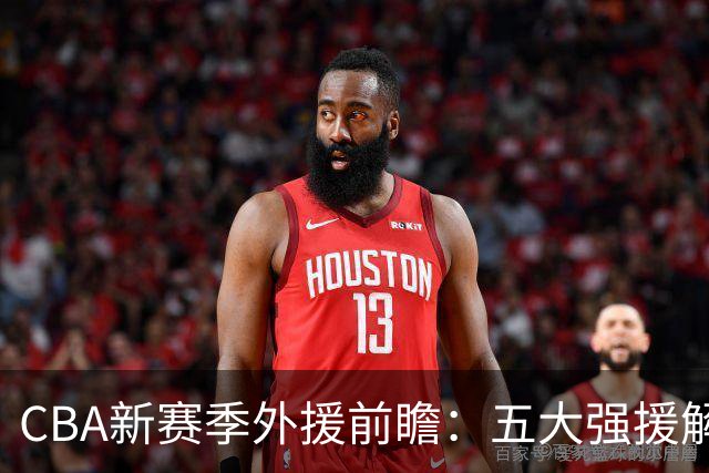 CBA新赛季外援前瞻：五大强援解析，上海队占据两席